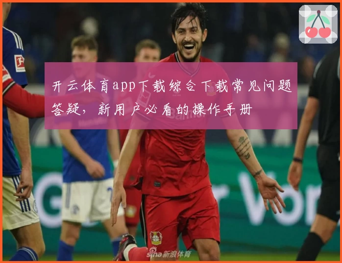 开云体育app下载综合下载常见问题答疑，新用户必看的操作手册