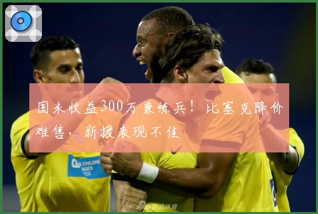 国米收益300万兼练兵！比塞克降价难售，新援表现不佳