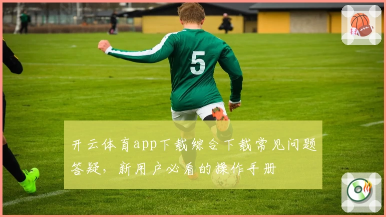 开云体育app下载综合下载常见问题答疑，新用户必看的操作手册