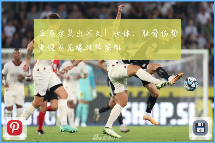 亚马尔复出不久!世体:耻骨伤势重现或无缘对阵塞维