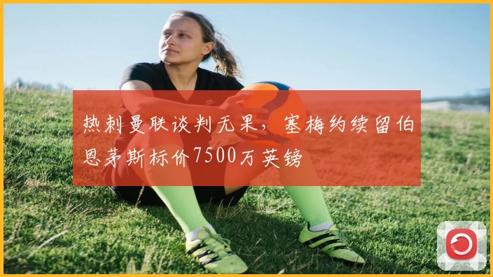 热刺曼联谈判无果，塞梅约续留伯恩茅斯标价7500万英镑