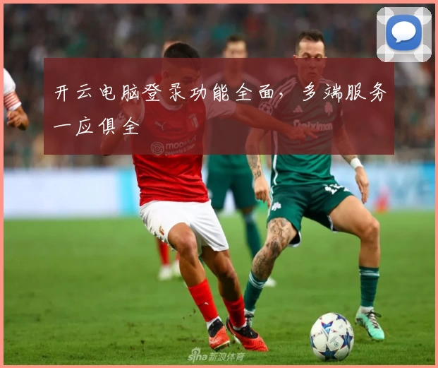 开云电脑登录功能全面，多端服务一应俱全