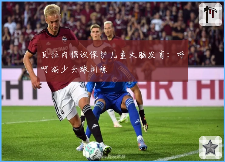 瓦拉内倡议保护儿童大脑发育:呼吁减少头球训练