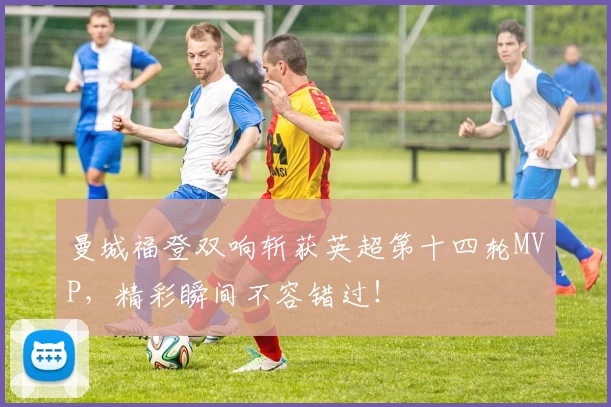 曼城福登双响斩获英超第十四轮MVP，精彩瞬间不容错过！