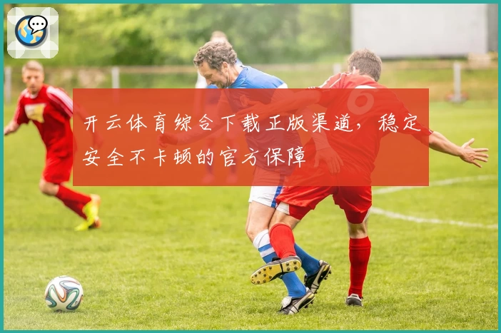 开云体育综合下载正版渠道，稳定安全不卡顿的官方保障