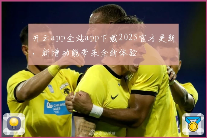 开云app全站app下载2025官方更新，新增功能带来全新体验