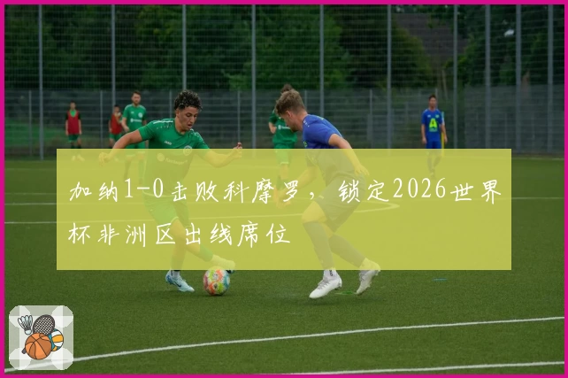 加纳1-0击败科摩罗，锁定2026世界杯非洲区出线席位