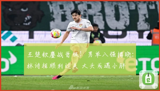 王楚钦鏖战晋级！男单八强揭晓：林诗栋顺利过关 大头或遇小胖