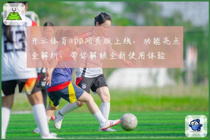 开云体育app网页版上线，功能亮点全解析，带你解锁全新使用体验