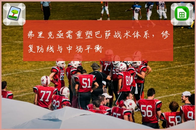 弗里克亟需重塑巴萨战术体系，修复防线与中场平衡