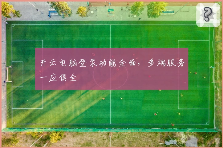开云电脑登录功能全面，多端服务一应俱全