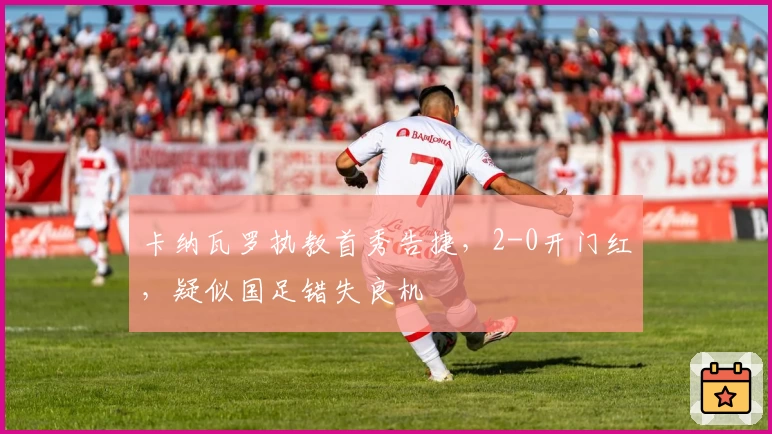 卡纳瓦罗执教首秀告捷,2-0开门红,疑似国足错失良机