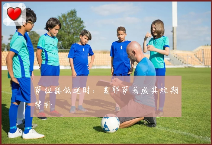 萨拉赫低迷时，基耶萨或成其短期替补