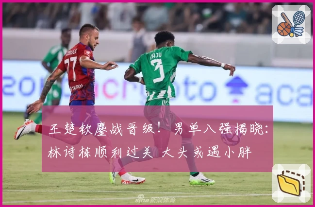 王楚钦鏖战晋级！男单八强揭晓：林诗栋顺利过关 大头或遇小胖