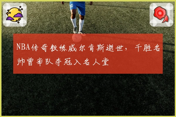 NBA传奇教练威尔肯斯逝世，千胜名帅曾率队夺冠入名人堂