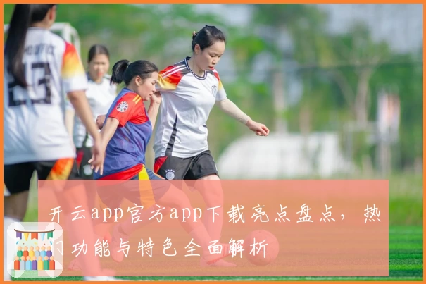开云app官方app下载亮点盘点，热门功能与特色全面解析