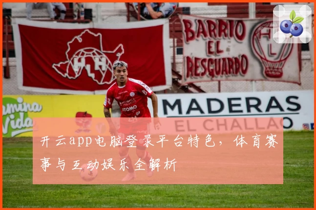 开云app电脑登录平台特色，体育赛事与互动娱乐全解析