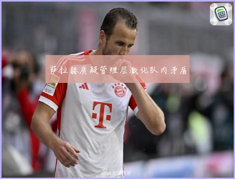 萨拉赫质疑管理层激化队内矛盾