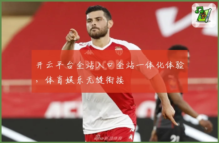 开云平台全站入口全站一体化体验，体育娱乐无缝衔接