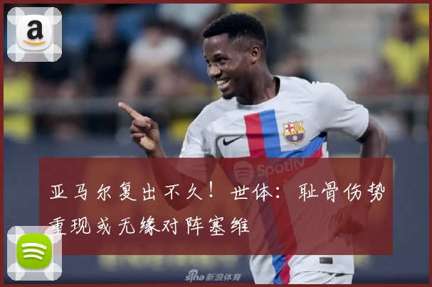 亚马尔复出不久!世体:耻骨伤势重现或无缘对阵塞维