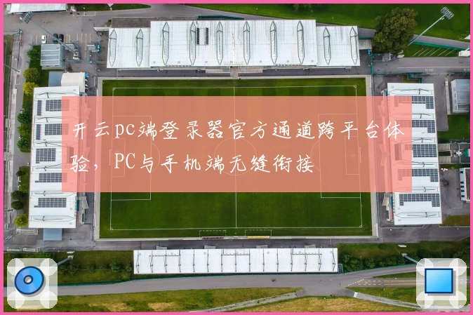开云pc端登录器官方通道跨平台体验，PC与手机端无缝衔接