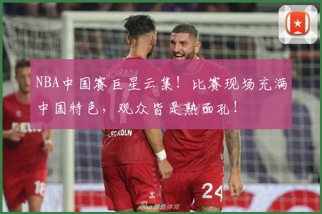 NBA中国赛巨星云集！比赛现场充满中国特色，观众皆是熟面孔！