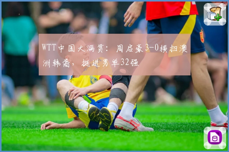 WTT中国大满贯:周启豪3-0横扫澳洲韩裔,挺进男单32强