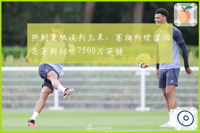 热刺曼联谈判无果，塞梅约续留伯恩茅斯标价7500万英镑