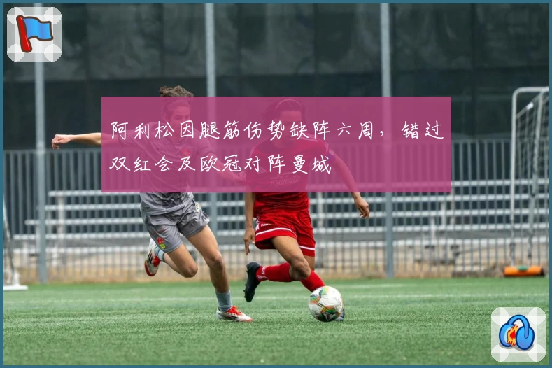 阿利松因腿筋伤势缺阵六周,错过双红会及欧冠对阵曼城