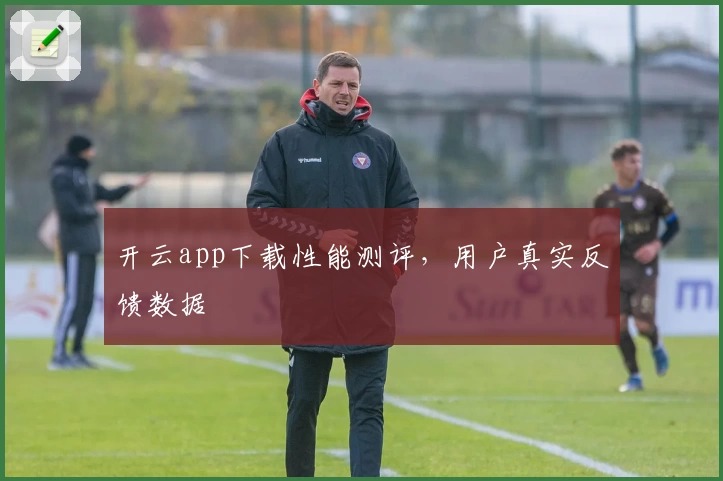 开云app下载性能测评，用户真实反馈数据