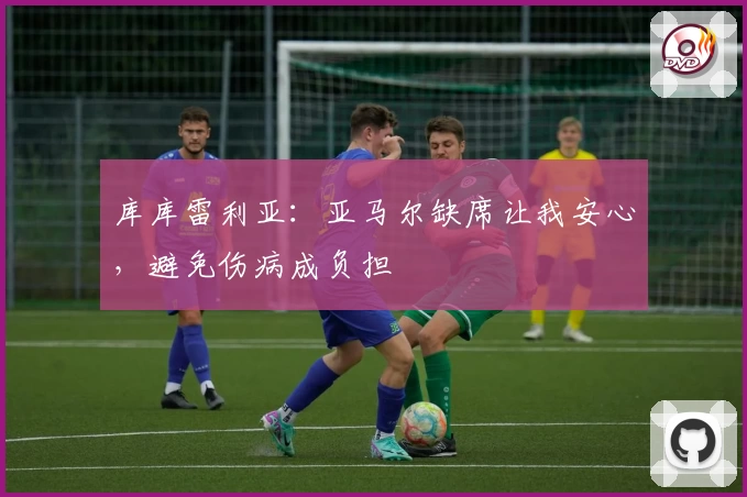 库库雷利亚：亚马尔缺席让我安心，避免伤病成负担