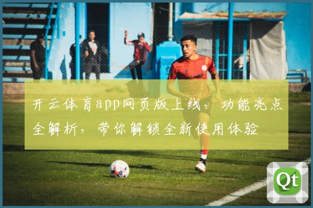 开云体育app网页版上线，功能亮点全解析，带你解锁全新使用体验