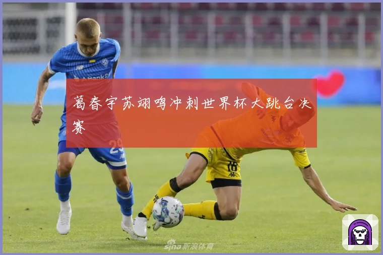 葛春宇苏翊鸣冲刺世界杯大跳台决赛