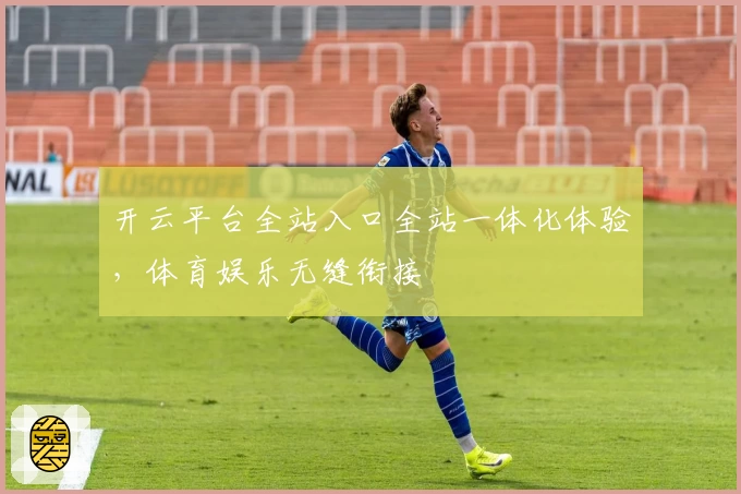 开云平台全站入口全站一体化体验，体育娱乐无缝衔接