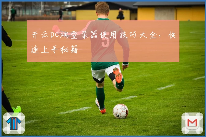 开云pc端登录器使用技巧大全，快速上手秘籍